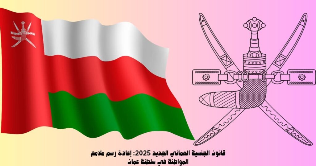 قانون الجنسية العماني الجديد 2025: إعادة رسم ملامح المواطنة في سلطنة عمان
