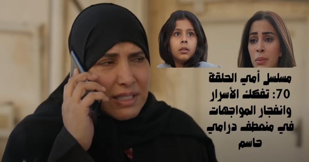 مسلسل أمي الحلقة 70: تفكك الأسرار وانفجار المواجهات في منعطف درامي حاسم