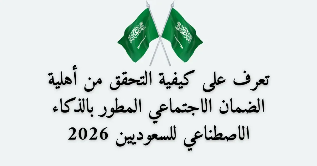 تعرف على كيفية التحقق من أهلية الضمان الاجتماعي المطور بالذكاء الاصطناعي للسعوديين 2026