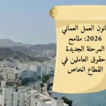 قانون العمل العماني 2026: ملامح المرحلة الجديدة وحقوق العاملين في القطاع الخاص