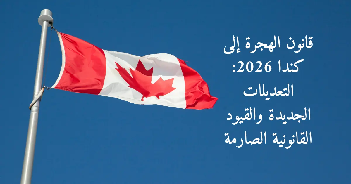 قانون الهجرة إلى كندا 2026: التعديلات الجديدة والقيود القانونية الصارمة