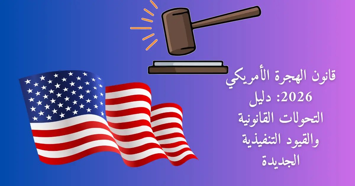 قانون الهجرة الأمريكي 2026: دليل التحولات القانونية والقيود التنفيذية الجديدة