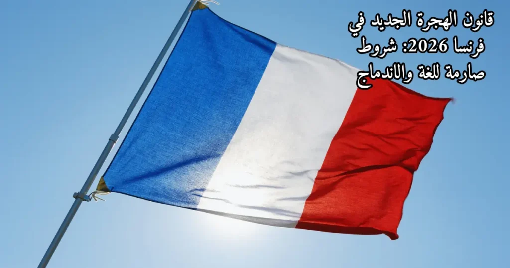 قانون الهجرة الجديد في فرنسا 2026: شروط صارمة للغة والاندماج