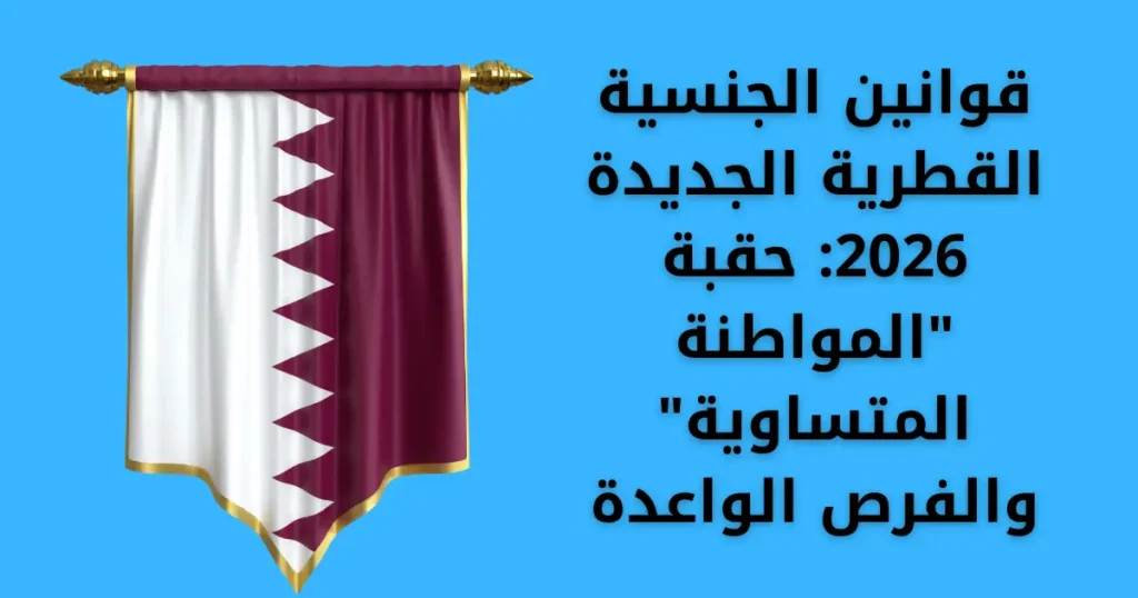 قوانين الجنسية القطرية الجديدة 2026: حقبة "المواطنة المتساوية" والفرص الواعدة