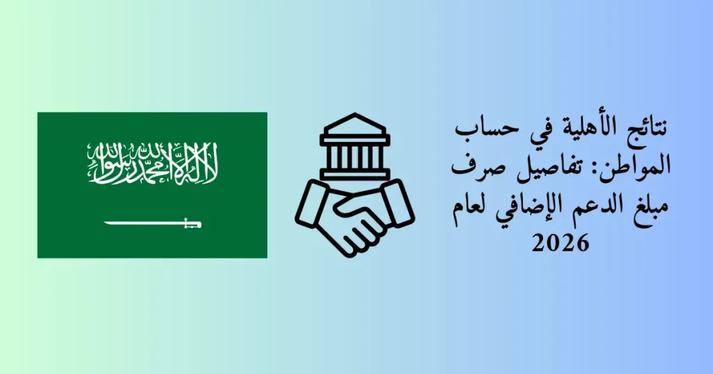 نتائج الأهلية في حساب المواطن: تفاصيل صرف مبلغ الدعم الإضافي لعام 2026