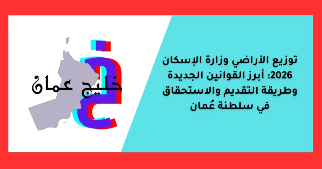 توزيع الأراضي وزارة الإسكان 2026: أبرز القوانين الجديدة وطريقة التقديم والاستحقاق في سلطنة عُمان