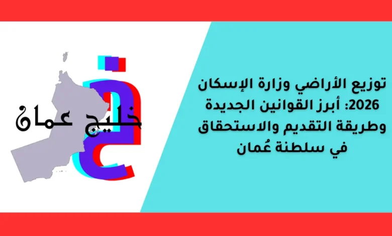 توزيع الأراضي وزارة الإسكان 2026: أبرز القوانين الجديدة وطريقة التقديم والاستحقاق في سلطنة عُمان